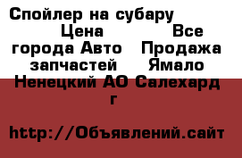Спойлер на субару 96031AG000 › Цена ­ 6 000 - Все города Авто » Продажа запчастей   . Ямало-Ненецкий АО,Салехард г.
